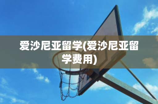 爱沙尼亚留学(爱沙尼亚留学费用)