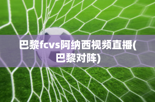 巴黎fcvs阿纳西视频直播(巴黎对阵)