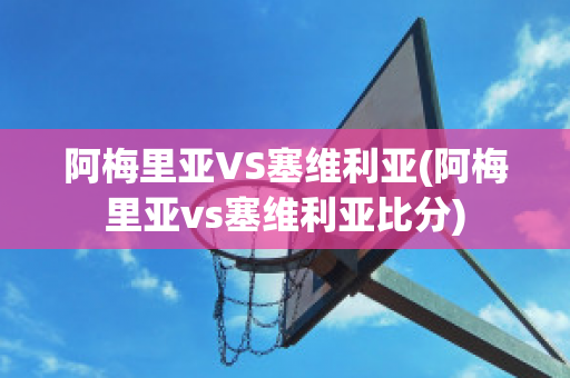 阿梅里亚VS塞维利亚(阿梅里亚vs塞维利亚比分)