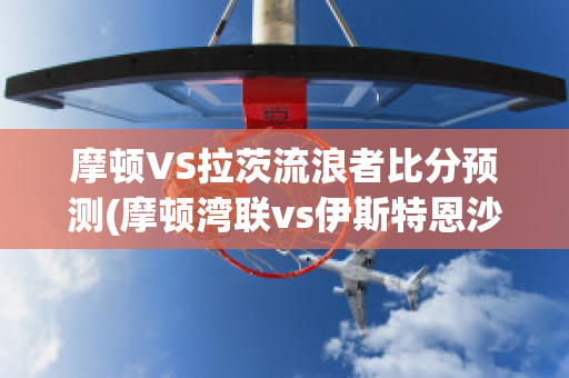 摩顿VS拉茨流浪者比分预测(摩顿湾联vs伊斯特恩沙伯)