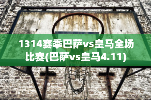 1314赛季巴萨vs皇马全场比赛(巴萨vs皇马4.11)