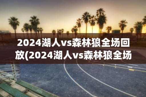 2024湖人vs森林狼全场回放(2024湖人vs森林狼全场回放免费观看)