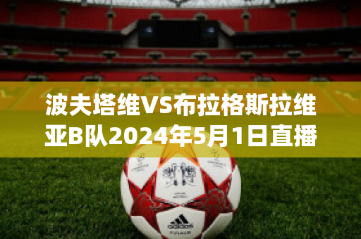 波夫塔维VS布拉格斯拉维亚B队2024年5月1日直播回放(博塔弗戈对布拉干蒂诺比分)