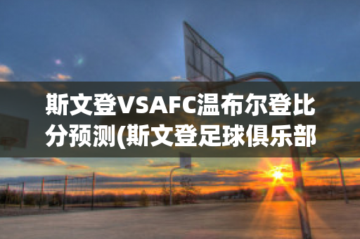 斯文登VSAFC温布尔登比分预测(斯文登足球俱乐部)