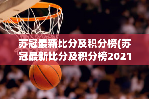 苏冠最新比分及积分榜(苏冠最新比分及积分榜2021)