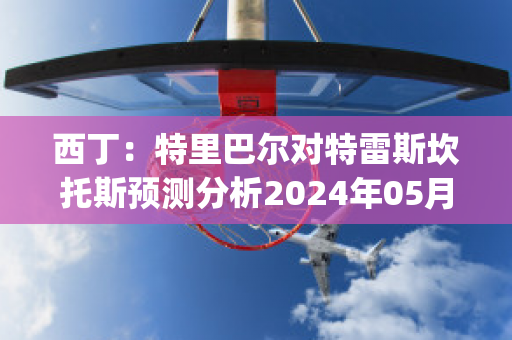 西丁：特里巴尔对特雷斯坎托斯预测分析2024年05月1日(巴里特利)