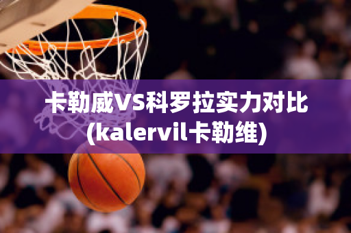 卡勒威VS科罗拉实力对比(kalervil卡勒维)