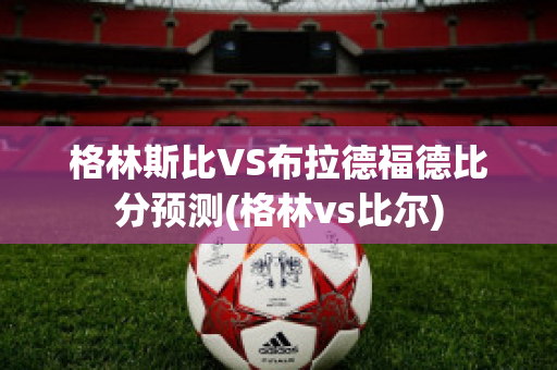 格林斯比VS布拉德福德比分预测(格林vs比尔)