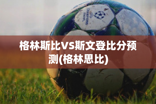 格林斯比VS斯文登比分预测(格林思比)