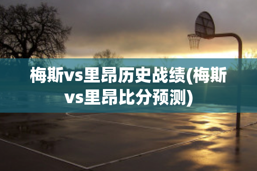 梅斯vs里昂历史战绩(梅斯vs里昂比分预测)