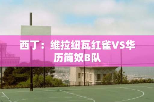 西丁：维拉纽瓦红雀VS华历简奴B队