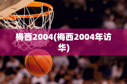 梅西2004(梅西2004年访华)