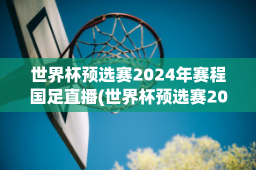 世界杯预选赛2024年赛程国足直播(世界杯预选赛2024年赛程国足直播时间)