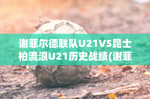 谢菲尔德联队U21VS昆士柏流浪U21历史战绩(谢菲尔德联足球俱乐部)