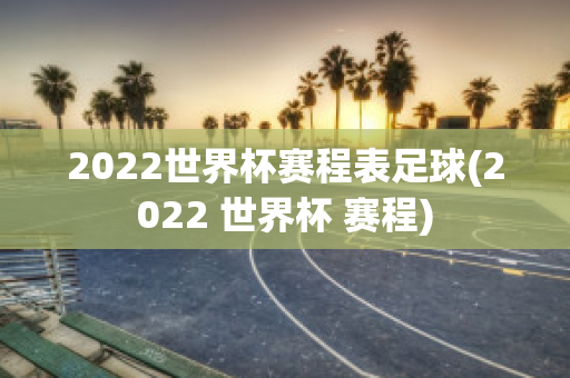 2022世界杯赛程表足球(2022 世界杯 赛程)