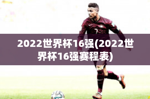 2022世界杯16强(2022世界杯16强赛程表)