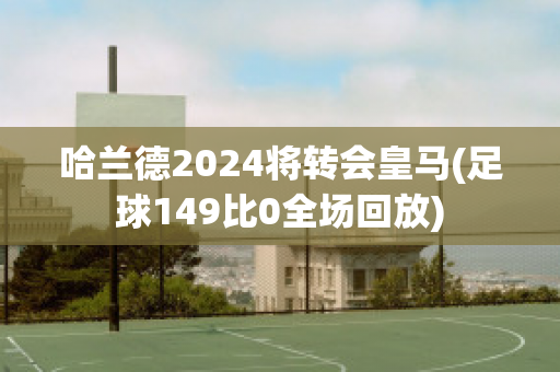 哈兰德2024将转会皇马(足球149比0全场回放)