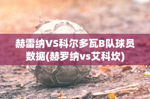 赫雷纳VS科尔多瓦B队球员数据(赫罗纳vs艾科坎)