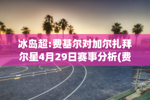 冰岛超:费基尔对加尔扎拜尔星4月29日赛事分析(费基尔转会)