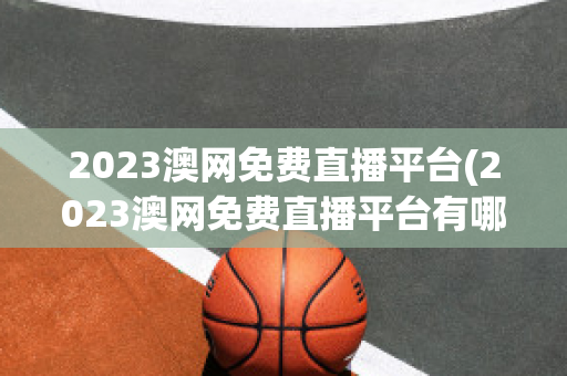 2023澳网免费直播平台(2023澳网免费直播平台有哪些)