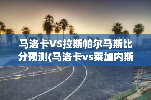 马洛卡VS拉斯帕尔马斯比分预测(马洛卡vs莱加内斯)