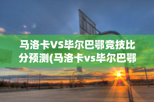 马洛卡VS毕尔巴鄂竞技比分预测(马洛卡vs毕尔巴鄂竞技比分预测)