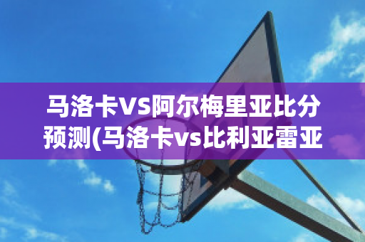 马洛卡VS阿尔梅里亚比分预测(马洛卡vs比利亚雷亚尔比分)