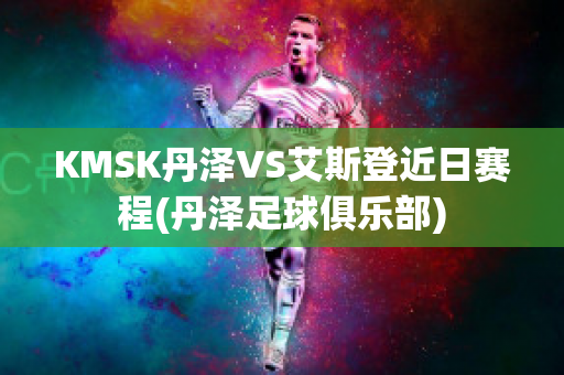 KMSK丹泽VS艾斯登近日赛程(丹泽足球俱乐部)