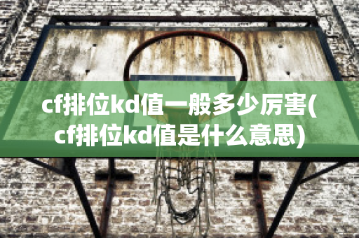 cf排位kd值一般多少厉害(cf排位kd值是什么意思)