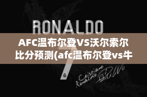 AFC温布尔登VS沃尔索尔比分预测(afc温布尔登vs牛津联)