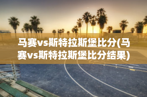 马赛vs斯特拉斯堡比分(马赛vs斯特拉斯堡比分结果)