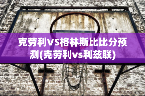 克劳利VS格林斯比比分预测(克劳利vs利兹联)