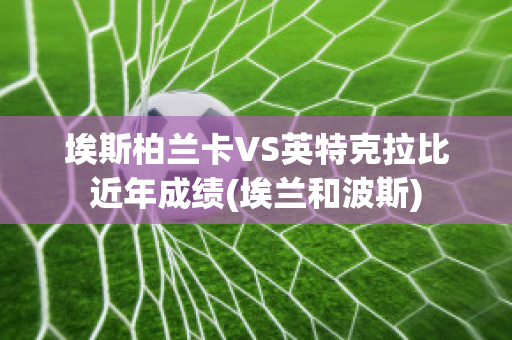 埃斯柏兰卡VS英特克拉比近年成绩(埃兰和波斯)