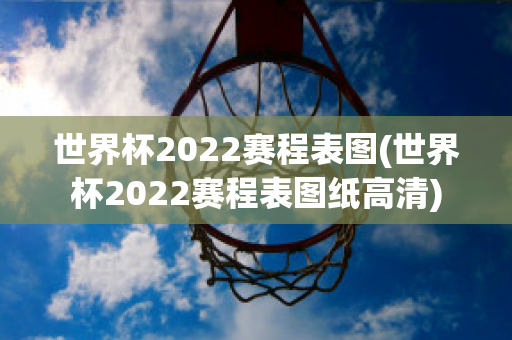 世界杯2022赛程表图(世界杯2022赛程表图纸高清)