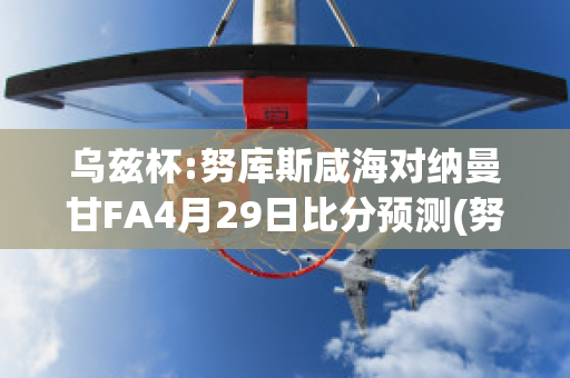 乌兹杯:努库斯咸海对纳曼甘FA4月29日比分预测(努库西瓦岛)