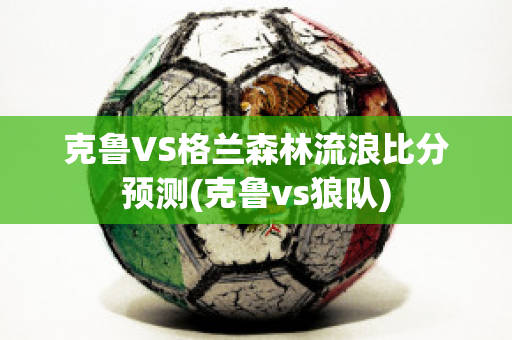 克鲁VS格兰森林流浪比分预测(克鲁vs狼队)