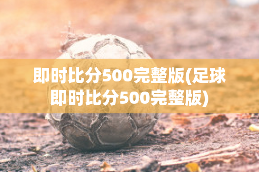 即时比分500完整版(足球即时比分500完整版)