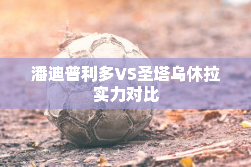 潘迪普利多VS圣塔乌休拉实力对比