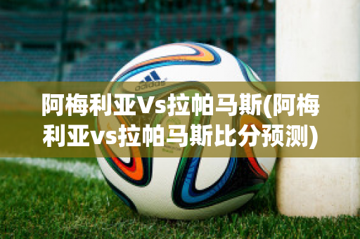 阿梅利亚Vs拉帕马斯(阿梅利亚vs拉帕马斯比分预测)