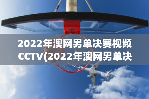 2022年澳网男单决赛视频CCTV(2022年澳网男单决赛视频回放)