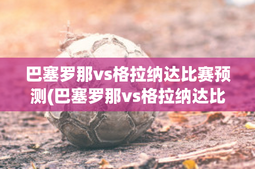 巴塞罗那vs格拉纳达比赛预测(巴塞罗那vs格拉纳达比赛预测数据)