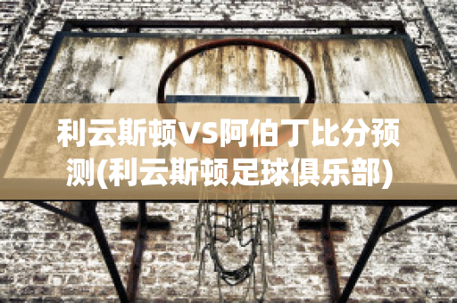 利云斯顿VS阿伯丁比分预测(利云斯顿足球俱乐部)