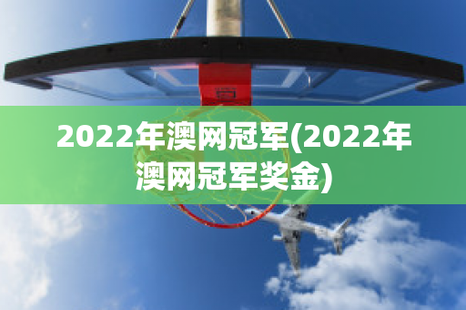 2022年澳网冠军(2022年澳网冠军奖金)