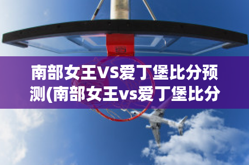 南部女王VS爱丁堡比分预测(南部女王vs爱丁堡比分预测分析)