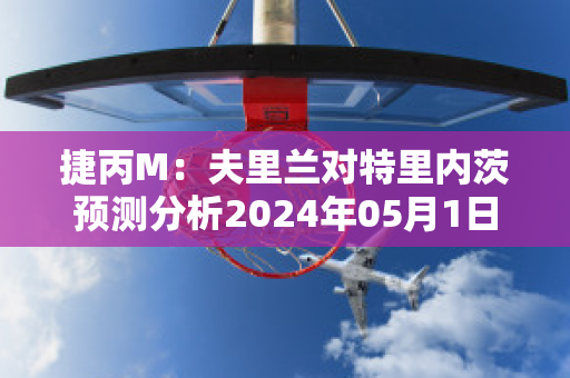 捷丙M：夫里兰对特里内茨预测分析2024年05月1日