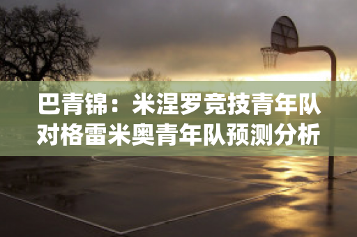 巴青锦：米涅罗竞技青年队对格雷米奥青年队预测分析2024年05月1日(巴竞技和格雷米奥)