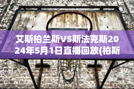 艾斯柏兰斯VS斯法克斯2024年5月1日直播回放(柏斯vs阿德莱德)