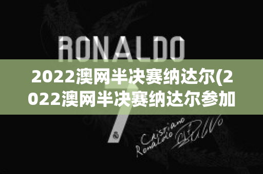 2022澳网半决赛纳达尔(2022澳网半决赛纳达尔参加了吗)