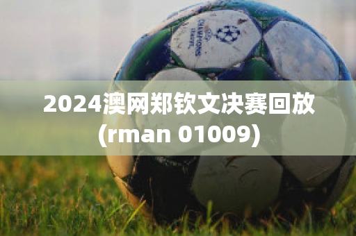 2024澳网郑钦文决赛回放(rman 01009)