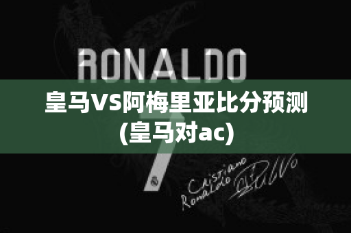 皇马VS阿梅里亚比分预测(皇马对ac)